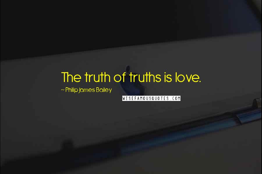 Philip James Bailey Quotes: The truth of truths is love.