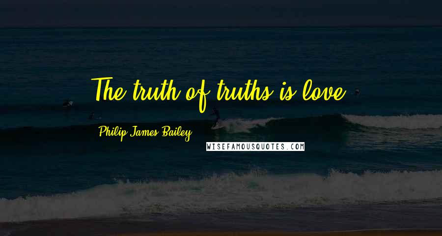 Philip James Bailey Quotes: The truth of truths is love.