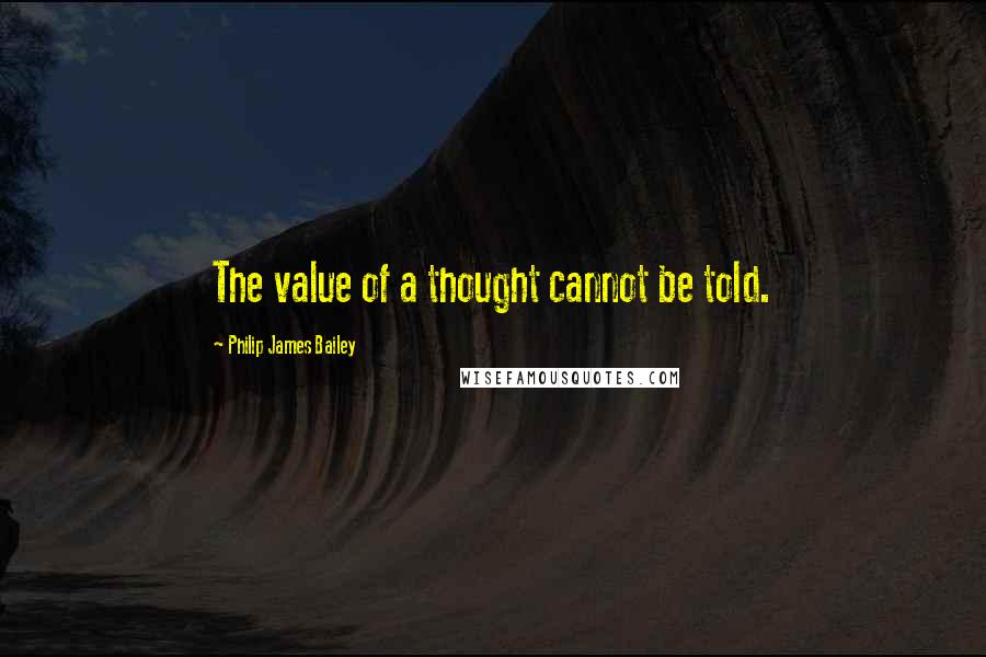 Philip James Bailey Quotes: The value of a thought cannot be told.