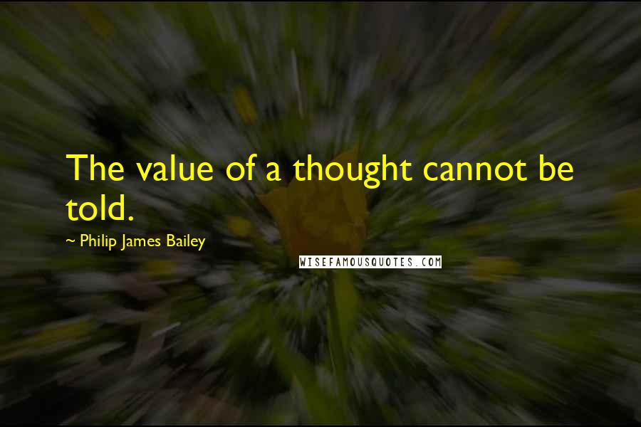 Philip James Bailey Quotes: The value of a thought cannot be told.