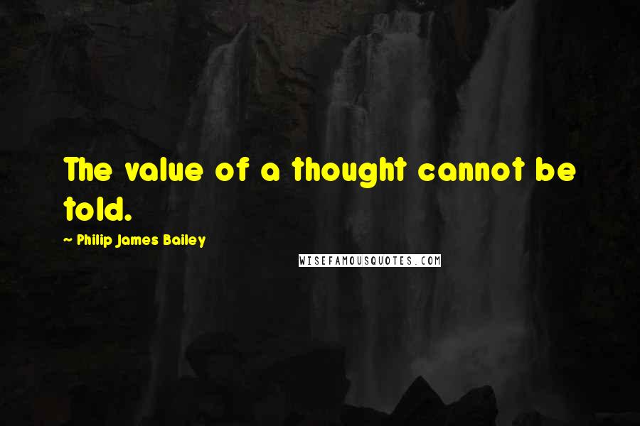 Philip James Bailey Quotes: The value of a thought cannot be told.