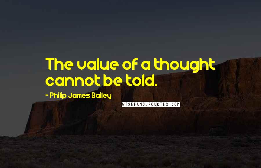 Philip James Bailey Quotes: The value of a thought cannot be told.