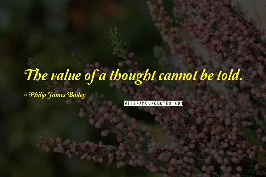 Philip James Bailey Quotes: The value of a thought cannot be told.