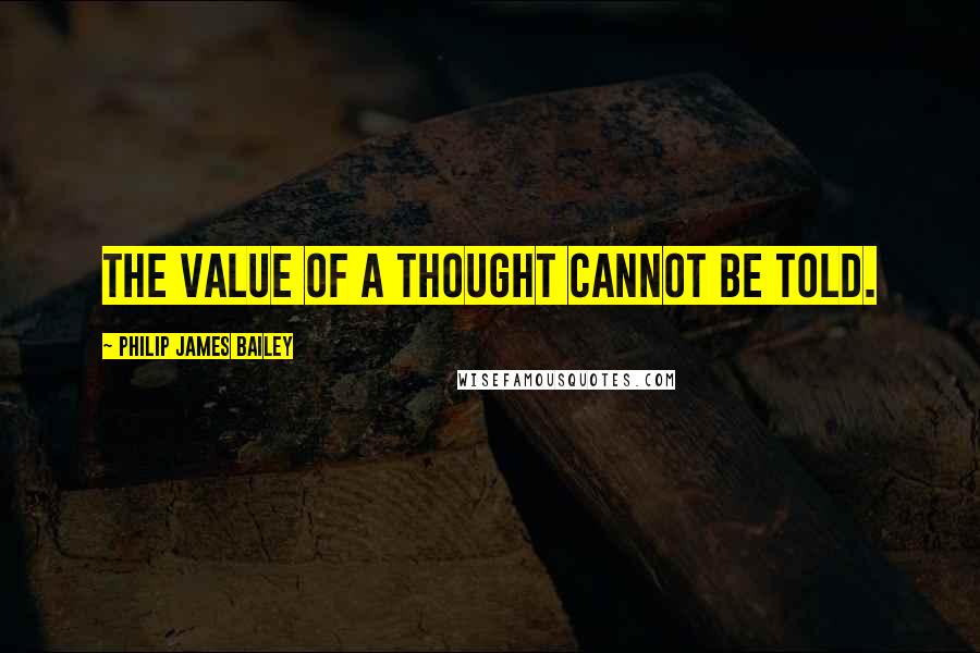 Philip James Bailey Quotes: The value of a thought cannot be told.
