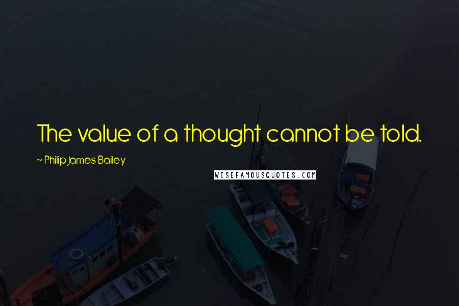 Philip James Bailey Quotes: The value of a thought cannot be told.