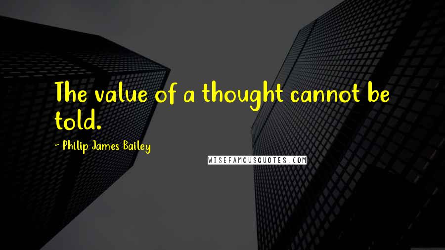 Philip James Bailey Quotes: The value of a thought cannot be told.