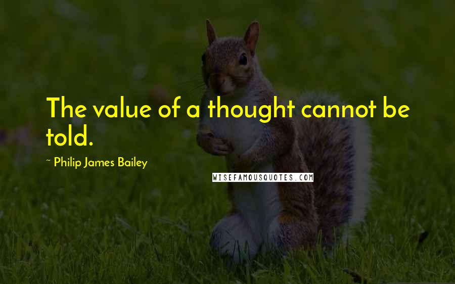 Philip James Bailey Quotes: The value of a thought cannot be told.