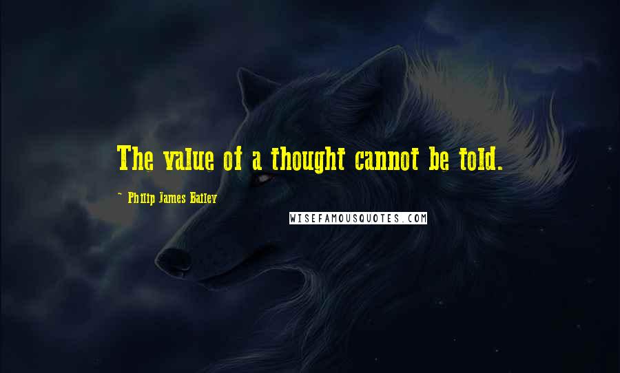 Philip James Bailey Quotes: The value of a thought cannot be told.