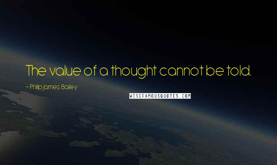 Philip James Bailey Quotes: The value of a thought cannot be told.