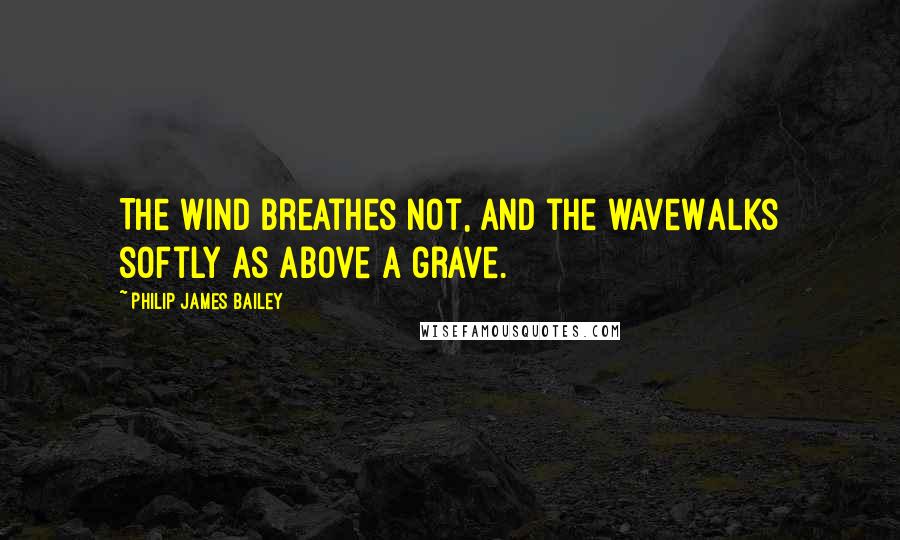 Philip James Bailey Quotes: The wind breathes not, and the waveWalks softly as above a grave.