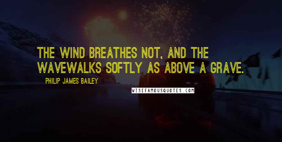 Philip James Bailey Quotes: The wind breathes not, and the waveWalks softly as above a grave.