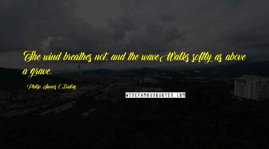 Philip James Bailey Quotes: The wind breathes not, and the waveWalks softly as above a grave.