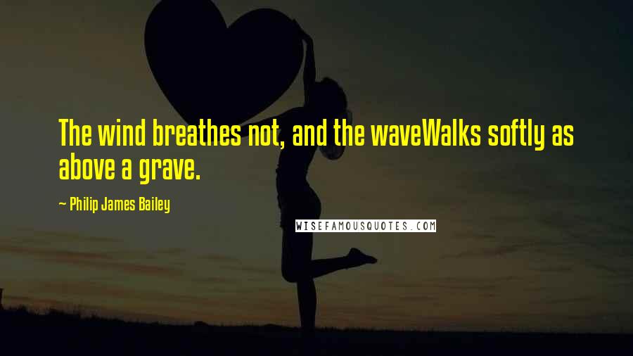 Philip James Bailey Quotes: The wind breathes not, and the waveWalks softly as above a grave.