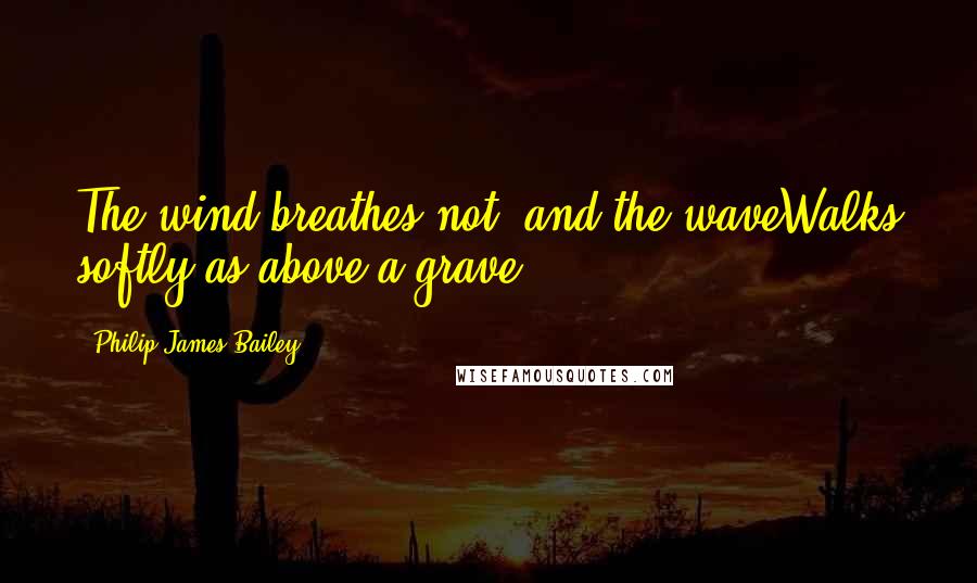 Philip James Bailey Quotes: The wind breathes not, and the waveWalks softly as above a grave.