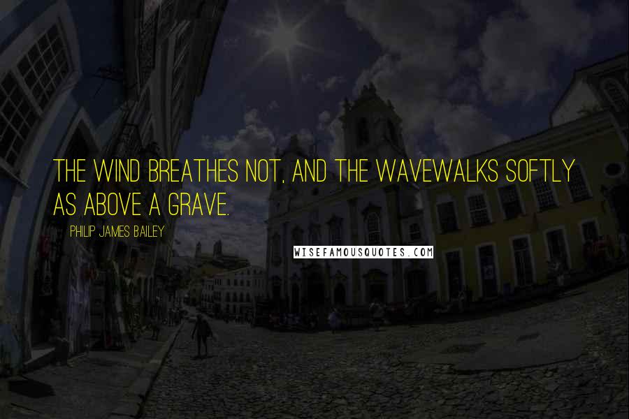 Philip James Bailey Quotes: The wind breathes not, and the waveWalks softly as above a grave.