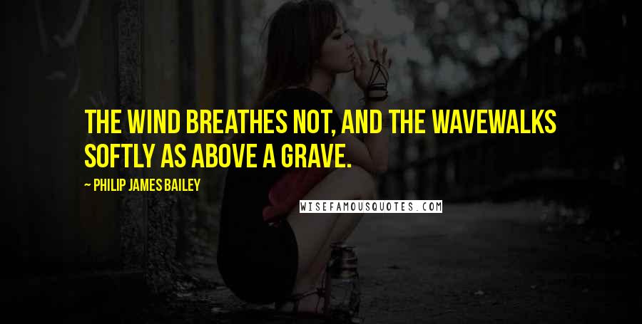 Philip James Bailey Quotes: The wind breathes not, and the waveWalks softly as above a grave.