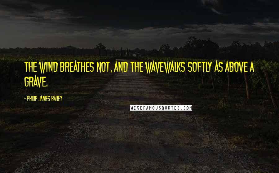 Philip James Bailey Quotes: The wind breathes not, and the waveWalks softly as above a grave.