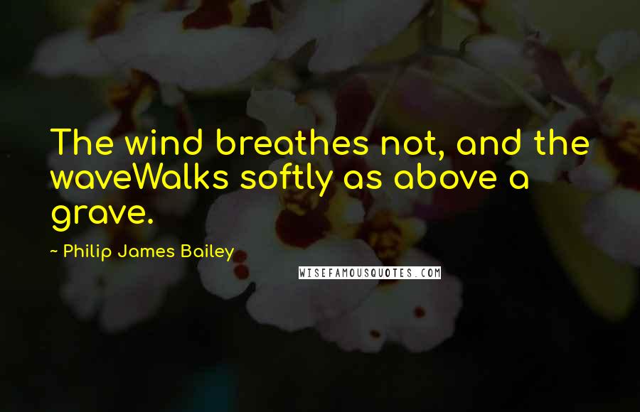 Philip James Bailey Quotes: The wind breathes not, and the waveWalks softly as above a grave.