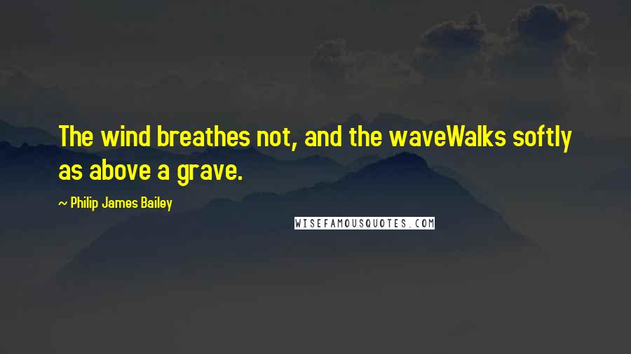 Philip James Bailey Quotes: The wind breathes not, and the waveWalks softly as above a grave.