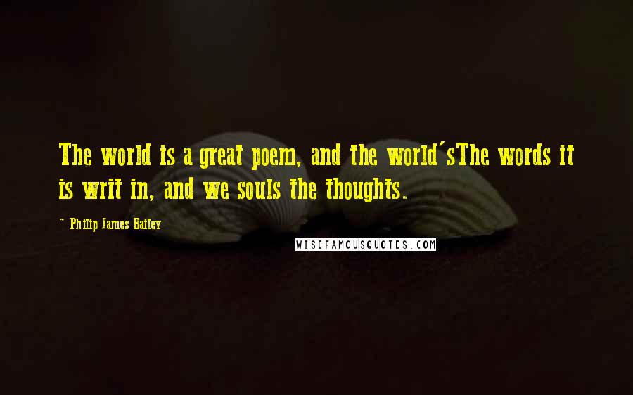 Philip James Bailey Quotes: The world is a great poem, and the world'sThe words it is writ in, and we souls the thoughts.