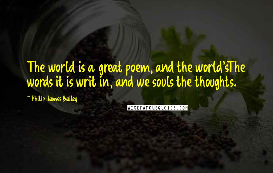 Philip James Bailey Quotes: The world is a great poem, and the world'sThe words it is writ in, and we souls the thoughts.