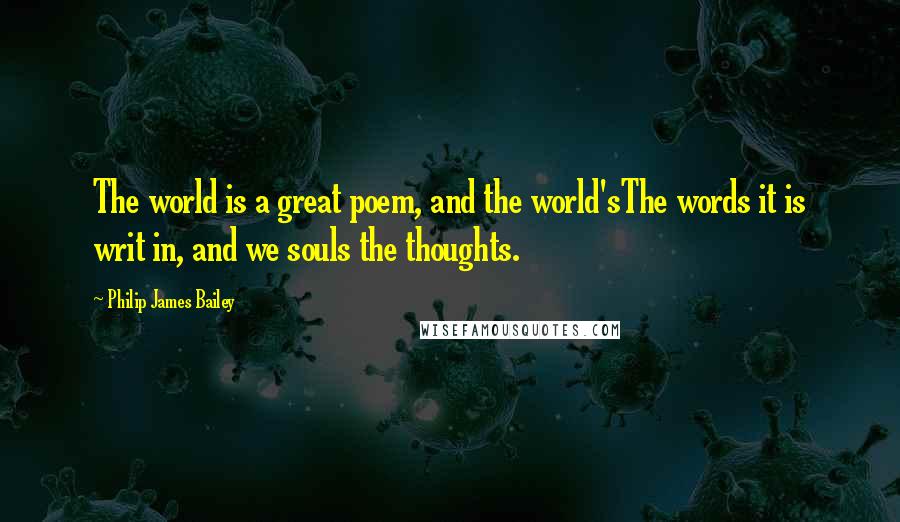 Philip James Bailey Quotes: The world is a great poem, and the world'sThe words it is writ in, and we souls the thoughts.