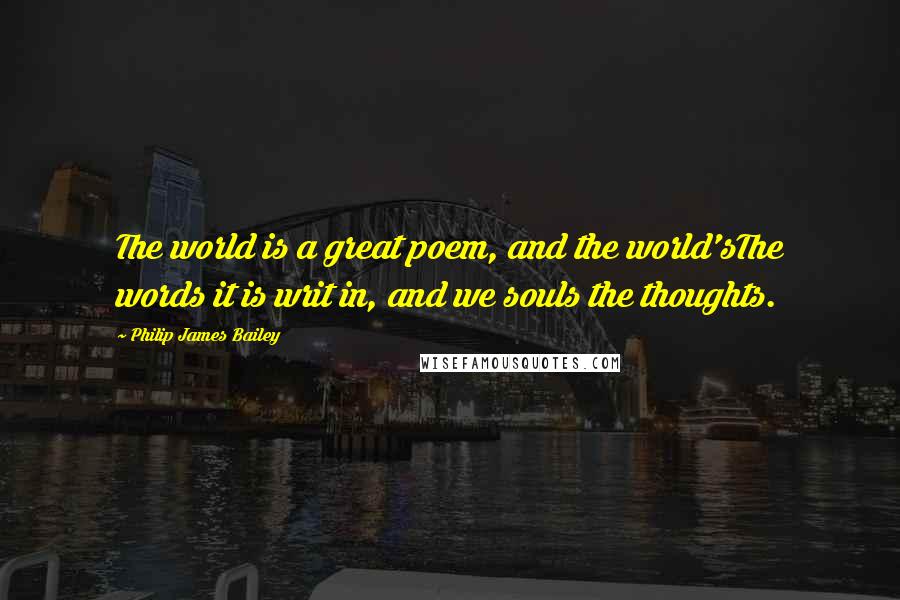 Philip James Bailey Quotes: The world is a great poem, and the world'sThe words it is writ in, and we souls the thoughts.