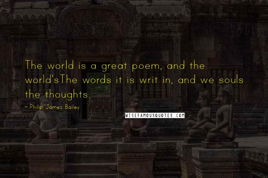 Philip James Bailey Quotes: The world is a great poem, and the world'sThe words it is writ in, and we souls the thoughts.