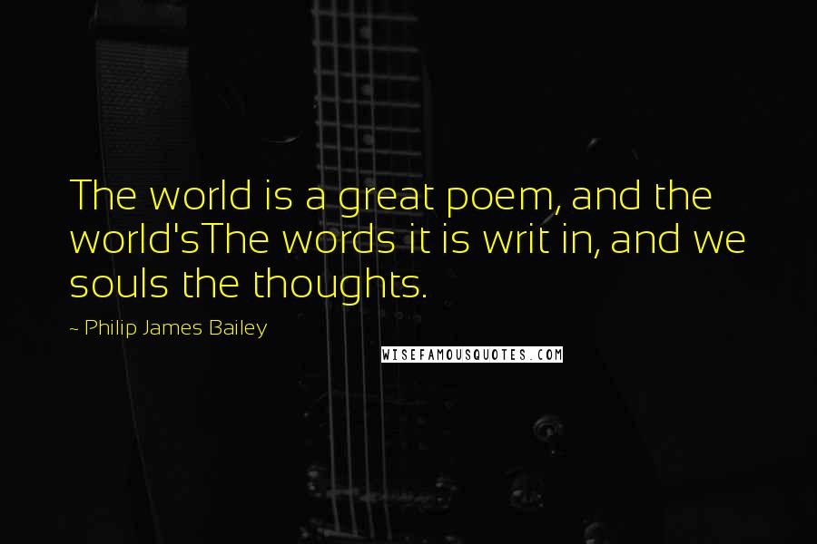 Philip James Bailey Quotes: The world is a great poem, and the world'sThe words it is writ in, and we souls the thoughts.