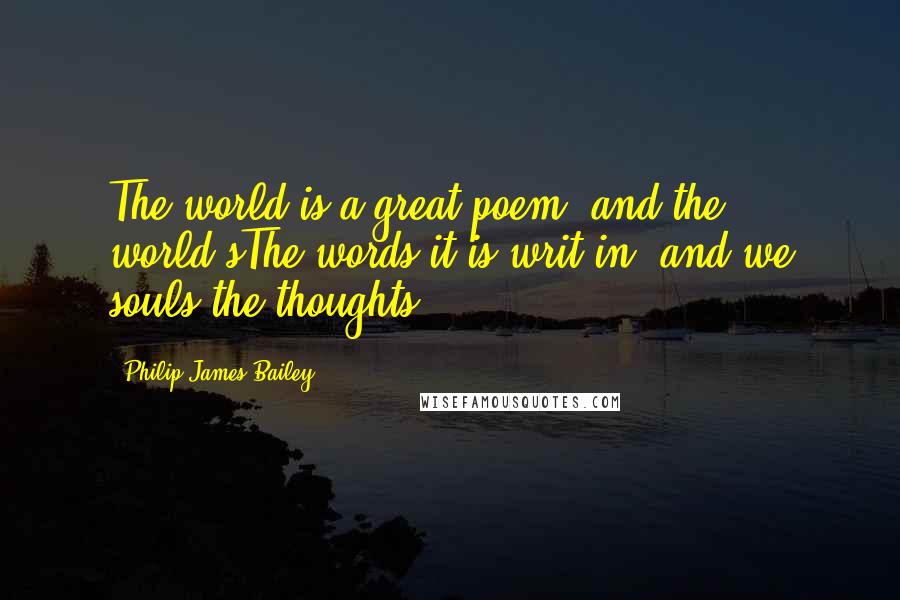 Philip James Bailey Quotes: The world is a great poem, and the world'sThe words it is writ in, and we souls the thoughts.