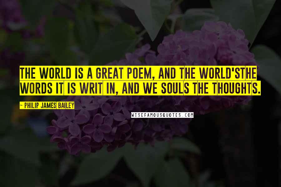 Philip James Bailey Quotes: The world is a great poem, and the world'sThe words it is writ in, and we souls the thoughts.