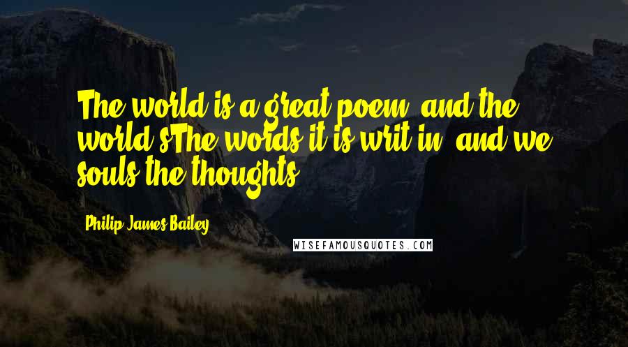 Philip James Bailey Quotes: The world is a great poem, and the world'sThe words it is writ in, and we souls the thoughts.