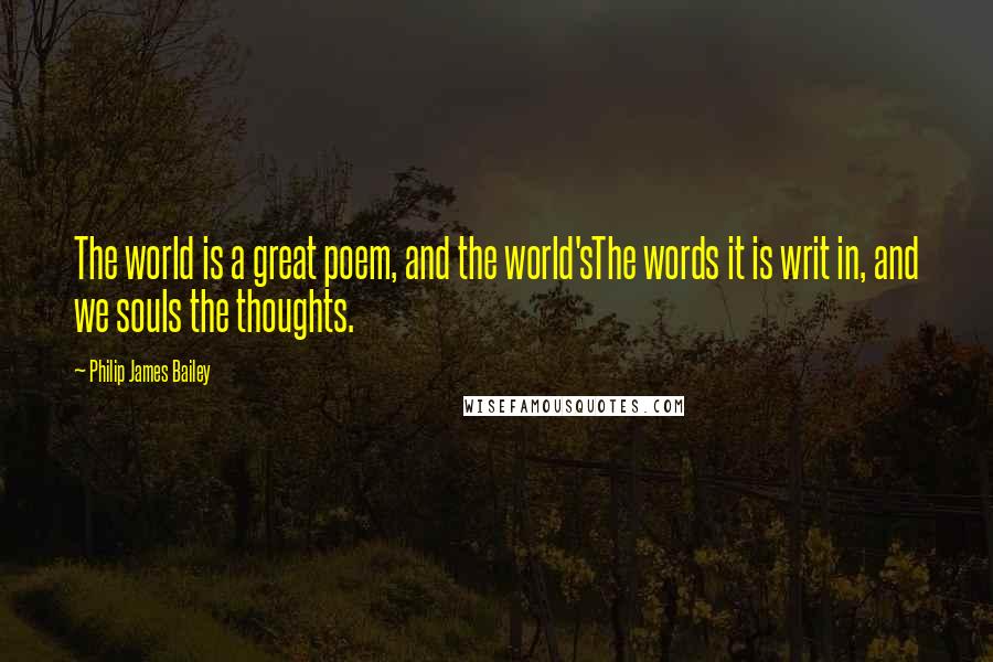 Philip James Bailey Quotes: The world is a great poem, and the world'sThe words it is writ in, and we souls the thoughts.