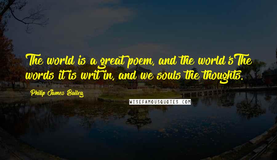 Philip James Bailey Quotes: The world is a great poem, and the world'sThe words it is writ in, and we souls the thoughts.