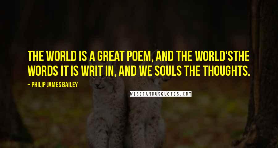 Philip James Bailey Quotes: The world is a great poem, and the world'sThe words it is writ in, and we souls the thoughts.