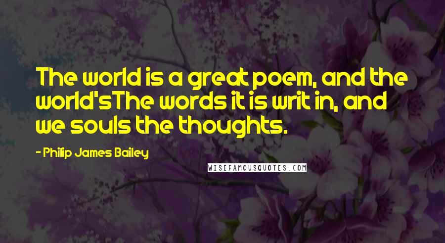 Philip James Bailey Quotes: The world is a great poem, and the world'sThe words it is writ in, and we souls the thoughts.