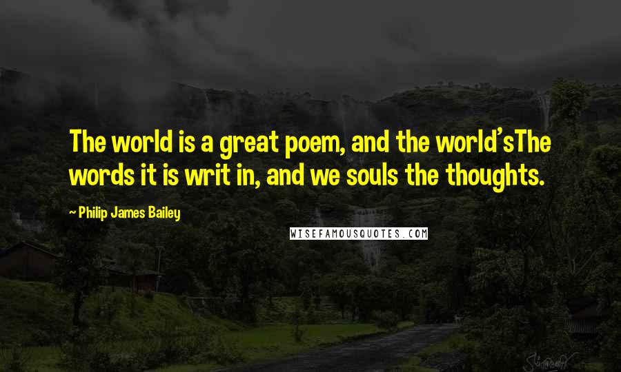 Philip James Bailey Quotes: The world is a great poem, and the world'sThe words it is writ in, and we souls the thoughts.