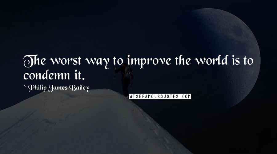 Philip James Bailey Quotes: The worst way to improve the world is to condemn it.
