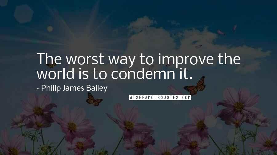 Philip James Bailey Quotes: The worst way to improve the world is to condemn it.