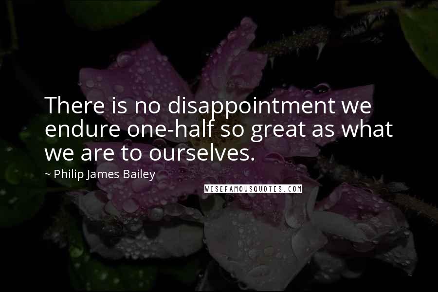 Philip James Bailey Quotes: There is no disappointment we endure one-half so great as what we are to ourselves.