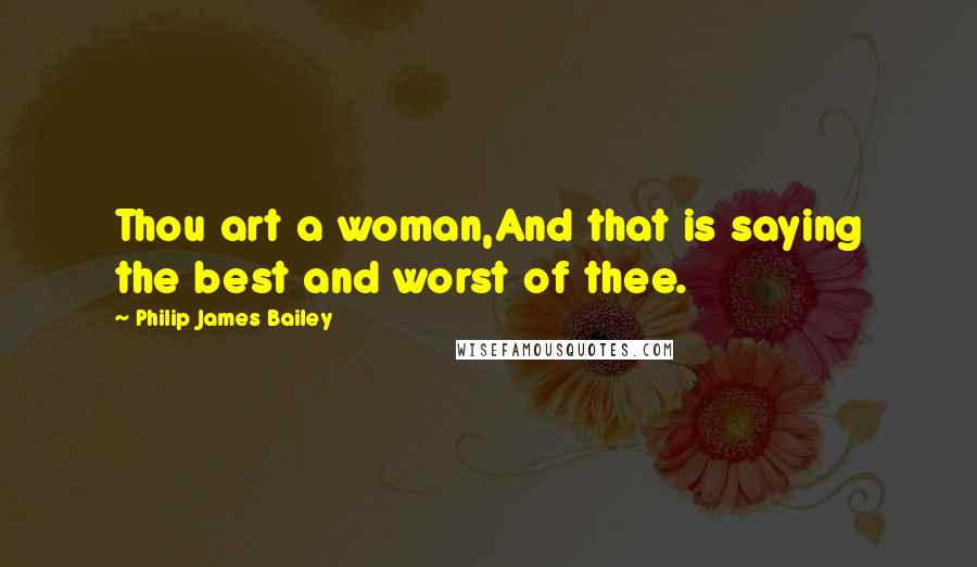 Philip James Bailey Quotes: Thou art a woman,And that is saying the best and worst of thee.