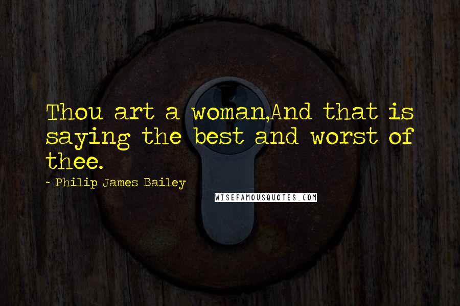 Philip James Bailey Quotes: Thou art a woman,And that is saying the best and worst of thee.