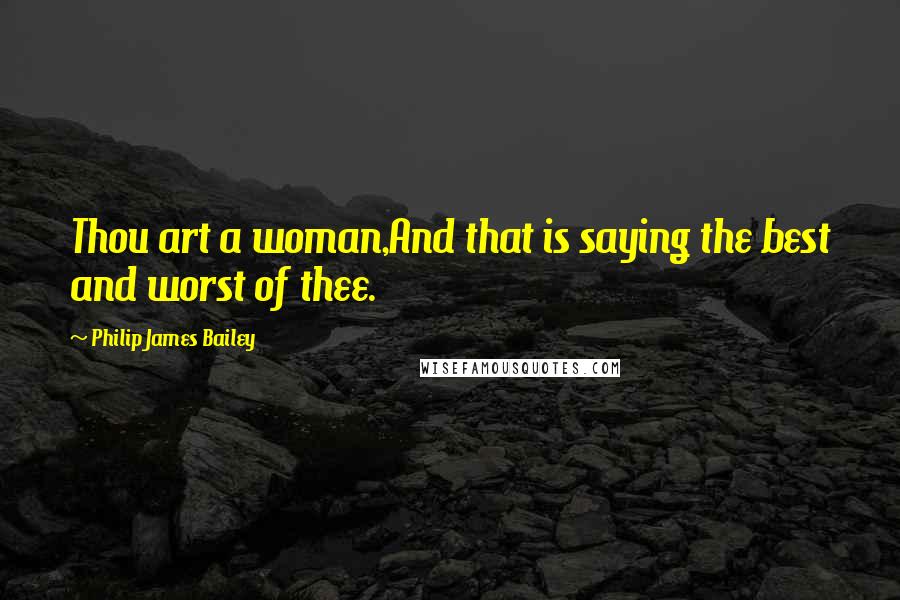 Philip James Bailey Quotes: Thou art a woman,And that is saying the best and worst of thee.