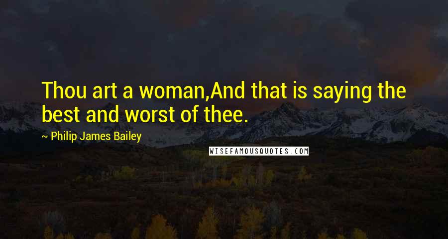 Philip James Bailey Quotes: Thou art a woman,And that is saying the best and worst of thee.