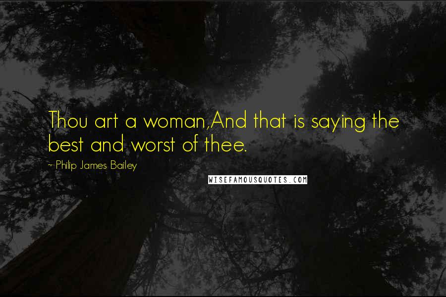 Philip James Bailey Quotes: Thou art a woman,And that is saying the best and worst of thee.