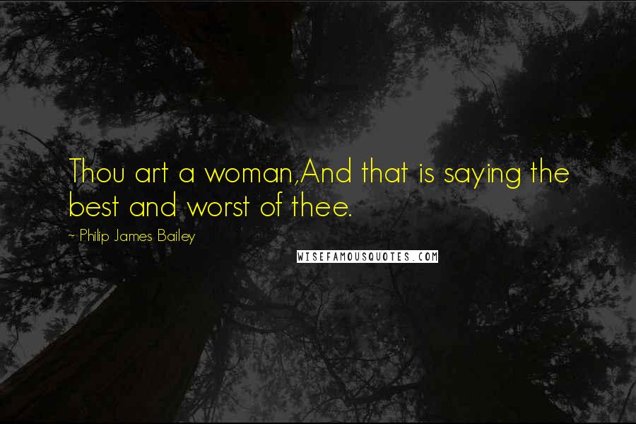 Philip James Bailey Quotes: Thou art a woman,And that is saying the best and worst of thee.