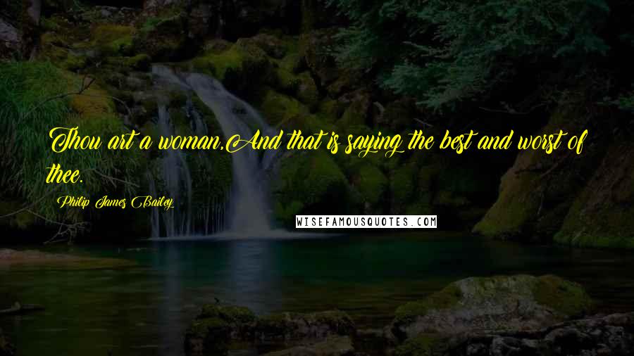 Philip James Bailey Quotes: Thou art a woman,And that is saying the best and worst of thee.