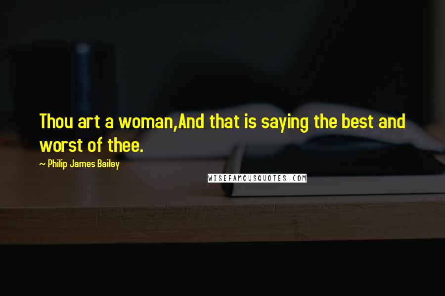 Philip James Bailey Quotes: Thou art a woman,And that is saying the best and worst of thee.