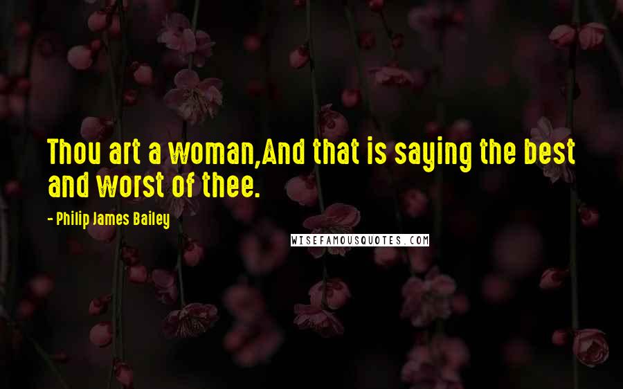 Philip James Bailey Quotes: Thou art a woman,And that is saying the best and worst of thee.