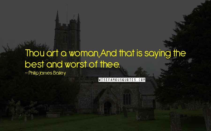 Philip James Bailey Quotes: Thou art a woman,And that is saying the best and worst of thee.